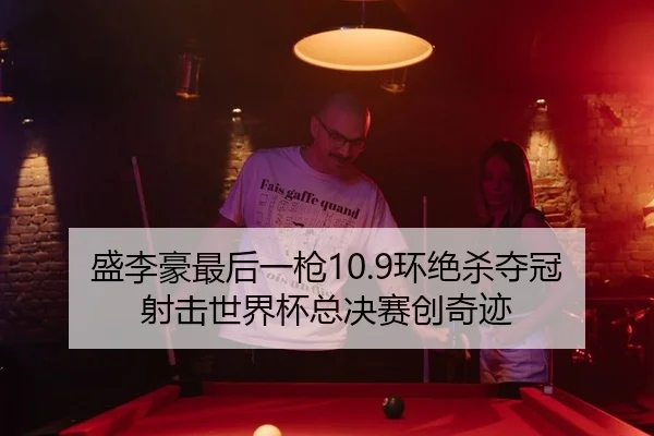 盛李豪最后一枪10.9环绝杀夺冠 射击世界杯总决赛创奇迹